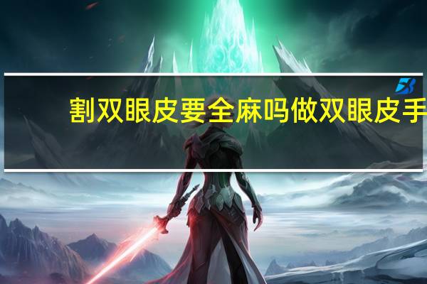 割双眼皮要全麻吗 做双眼皮手术时是睁眼还是闭眼