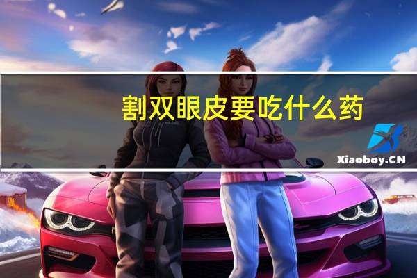 割双眼皮要吃什么药(割双眼皮后吃什么药消肿快)