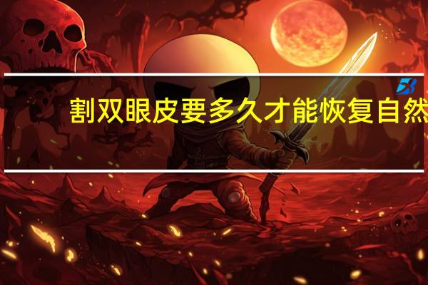 割双眼皮要多久才能恢复自然，割双眼皮要多久恢复自然