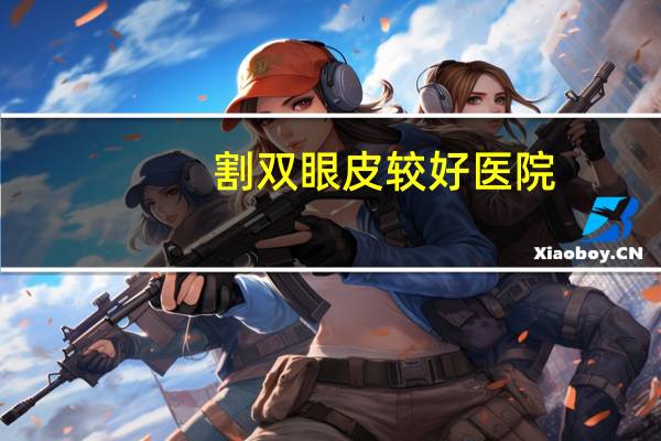 割双眼皮较好医院，双眼皮哪家医院做的好
