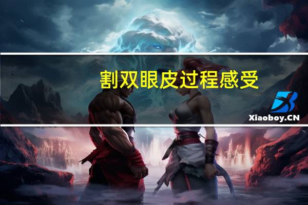 割双眼皮过程感受(割双眼皮是怎样的感受割完后都变美了吗)