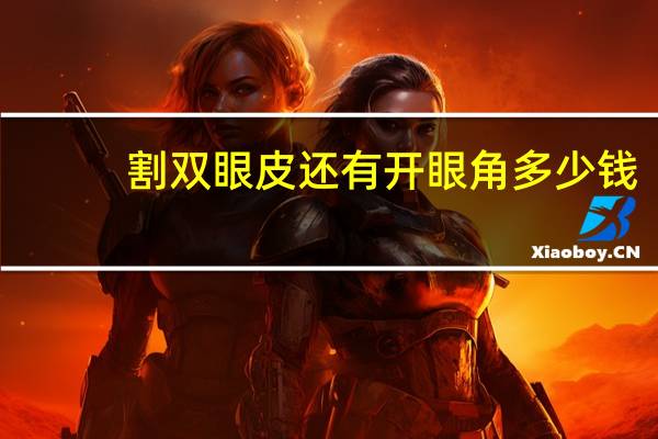 割双眼皮还有开眼角多少钱，割双眼皮和开眼角费用下来一共大概花费多少