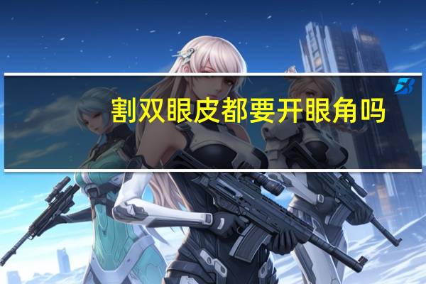 割双眼皮都要开眼角吗(割双眼皮要开眼角吗)