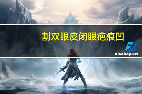 割双眼皮闭眼疤痕凹(怎么祛除双眼皮疤痕)