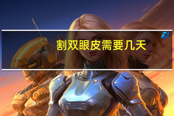 割双眼皮需要几天(割双眼皮需要多久时间)