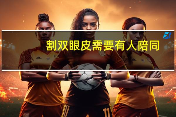 割双眼皮需要有人陪同(16岁去医院开双眼皮要监护人陪同吗)