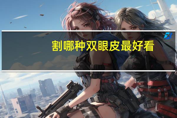 割哪种双眼皮最好看(下垂眼割什么双眼皮好看)