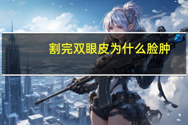 割完双眼皮为什么脸肿(做双眼皮整个脸都肿了怎么消肿)