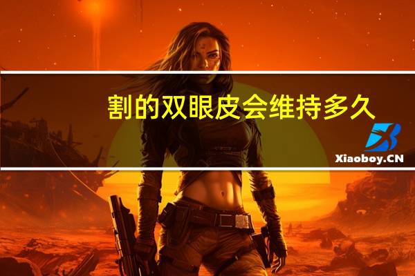 割的双眼皮会维持多久(全割双眼皮能维持多久)