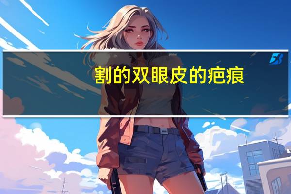 割的双眼皮的疤痕,割双眼皮有疤痕怎么办,怎么去除快点呢