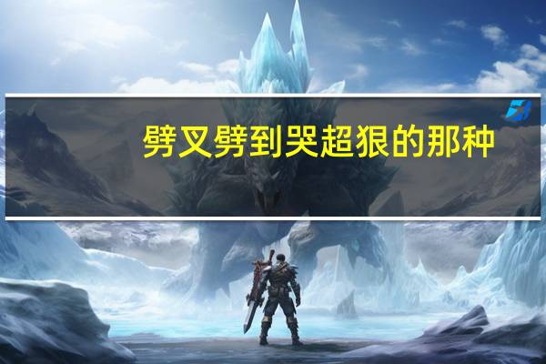 劈叉劈到哭超狠的那种（劈叉劈到哭）