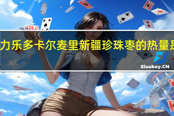 力乐多 卡尔麦里新疆珍珠枣的热量是多少