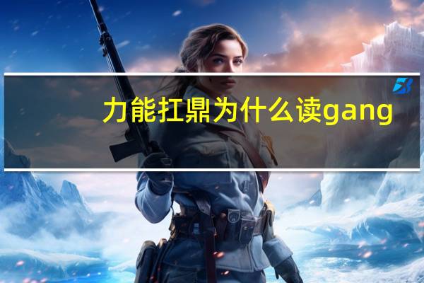 力能扛鼎为什么读gang（力能扛鼎）