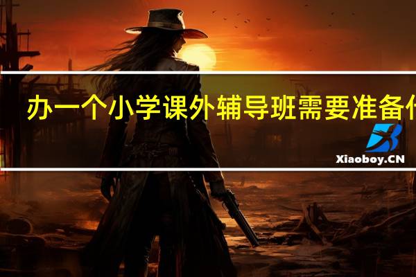 办一个小学课外辅导班需要准备什么