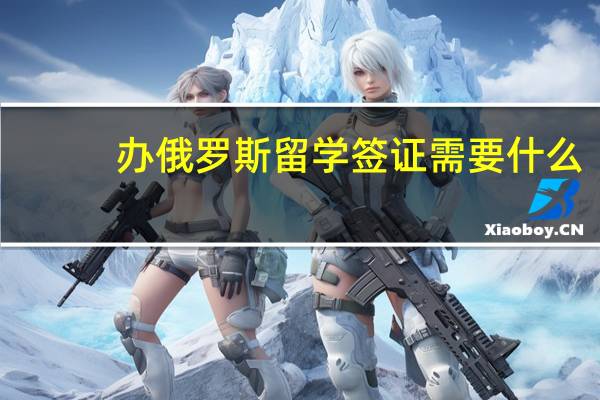 办俄罗斯留学签证需要什么