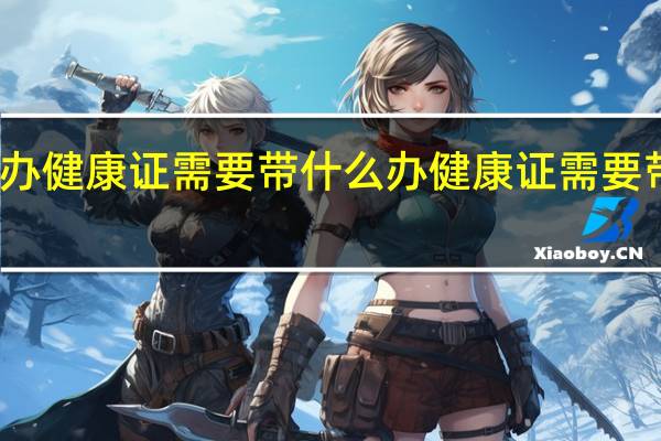 办健康证需要带什么 办健康证需要带什么