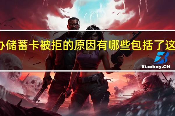 办储蓄卡被拒的原因有哪些 包括了这些原因