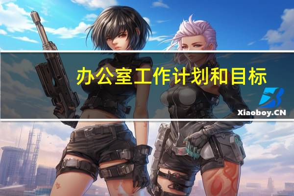 办公室工作计划和目标（办公室工作计划及目标）