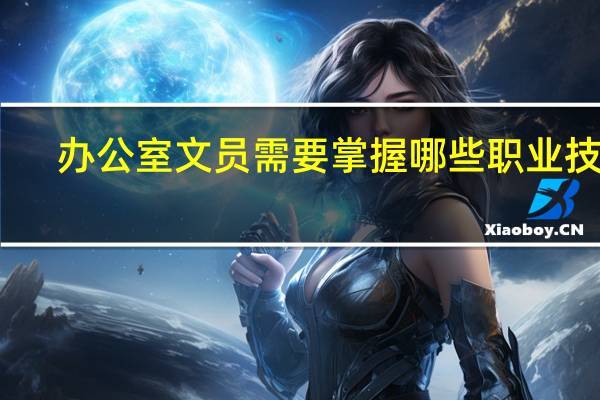 办公室文员需要掌握哪些职业技能