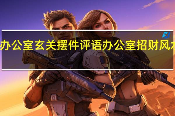 办公室玄关摆件评语 办公室招财风水摆件