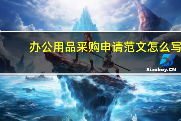 办公用品采购申请范文怎么写（办公用品采购申请范文）