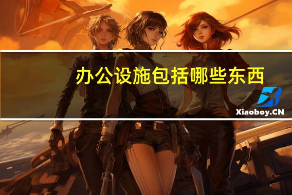 办公设施包括哪些东西（办公设施包括哪些）