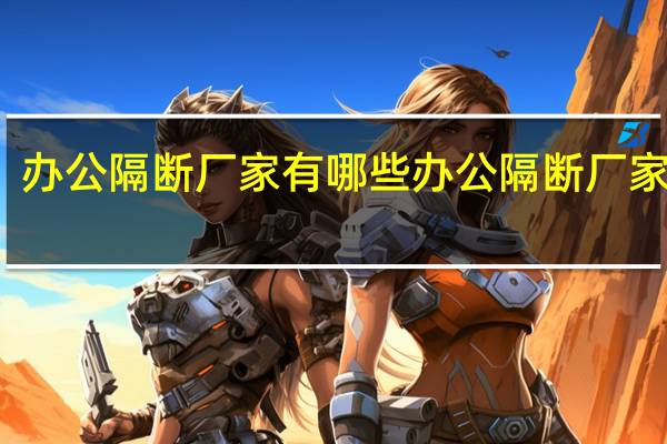 办公隔断厂家有哪些办公隔断厂家介绍