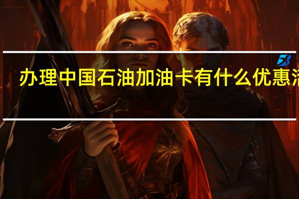 办理中国石油加油卡有什么优惠活动（办理中国石油加油卡有什么优惠）