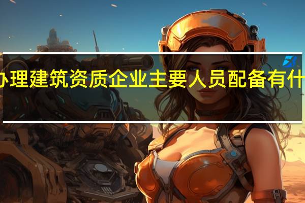办理建筑资质企业主要人员配备有什么要求