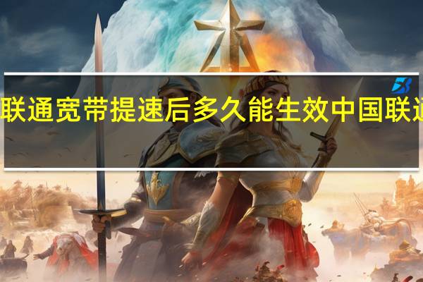 办理联通宽带提速后多久能生效 中国联通宽带提速