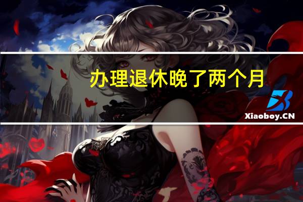 办理退休晚了两个月，养老金会补发吗
