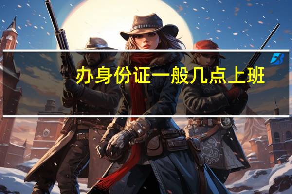 办身份证一般几点上班