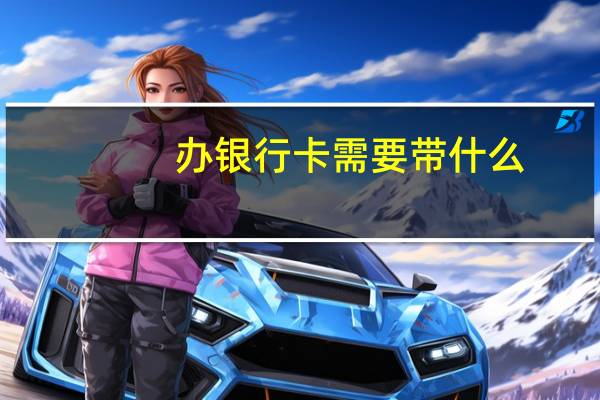 办银行卡需要带什么(办银行卡需要什么)