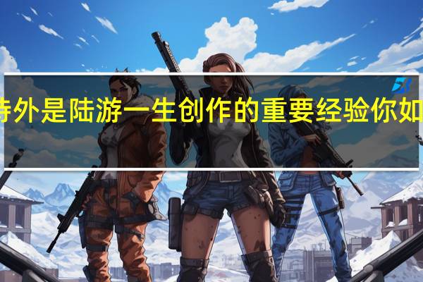 功夫在诗外是陆游一生创作的重要经验你如何理解这句话（功夫在诗外）