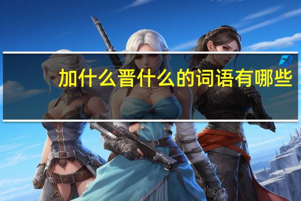 加什么晋什么的词语有哪些?