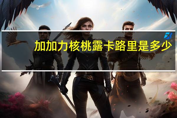 加加力 核桃露卡路里是多少