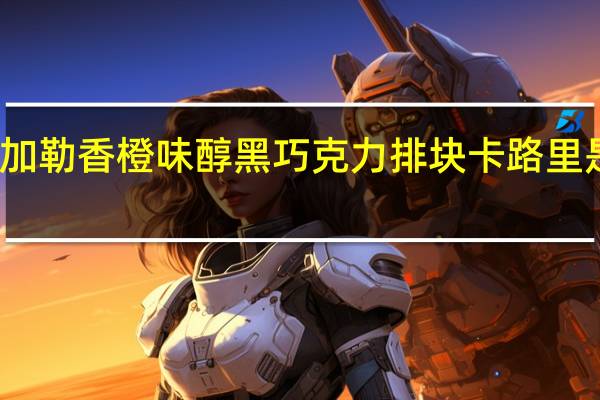 加勒 香橙味醇黑巧克力排块卡路里是多少
