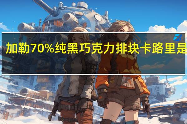 加勒 70%纯黑巧克力排块卡路里是多少