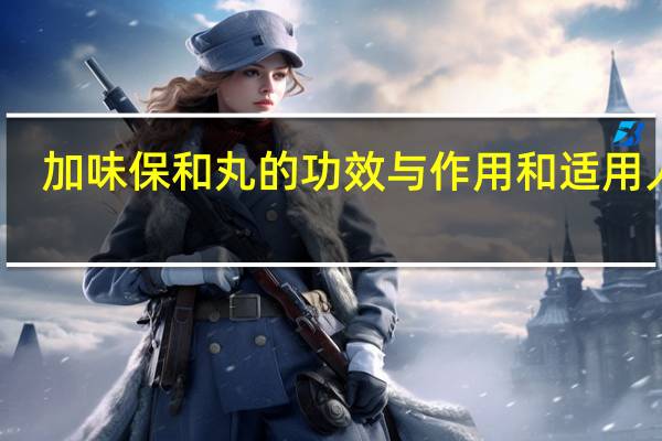 加味保和丸的功效与作用和适用人群（加味保和丸）