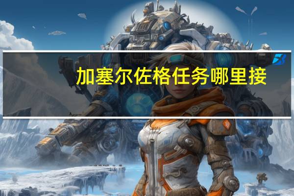 加塞尔佐格任务哪里接（通缉加塞尔佐格哪里接）