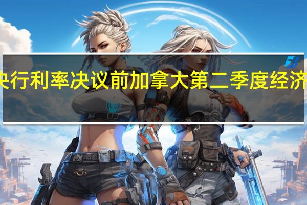 加央行利率决议前 加拿大第二季度经济意外收缩