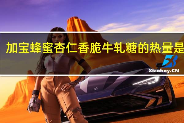 加宝 蜂蜜杏仁香脆牛轧糖的热量是多少