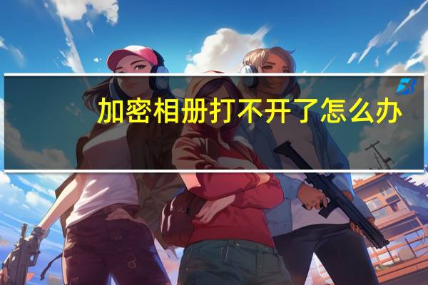 加密相册打不开了怎么办（加密相册）