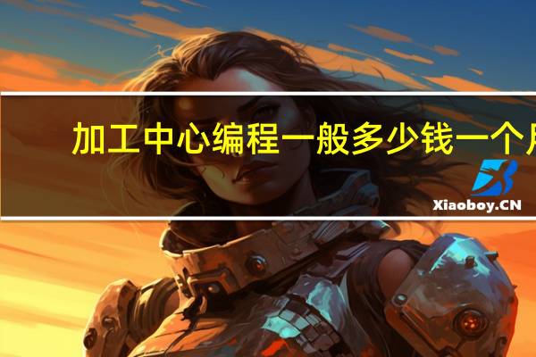 加工中心编程一般多少钱一个月
