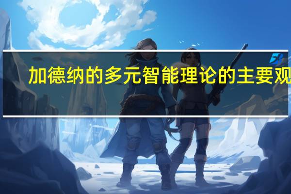 加德纳的多元智能理论的主要观点（多元智能理论的核心内容）
