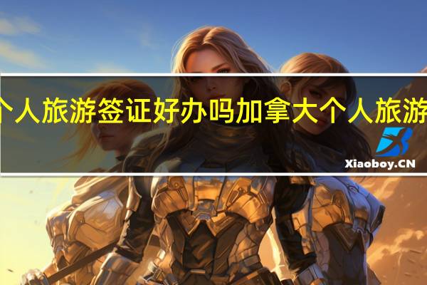 加拿大个人旅游签证好办吗 加拿大个人旅游签证好办理吗