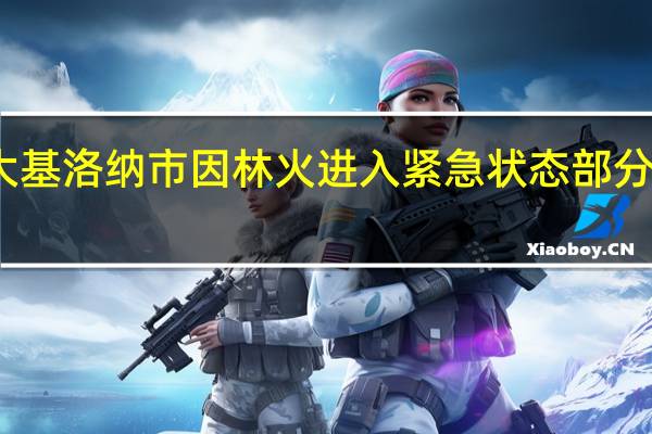 加拿大基洛纳市因林火进入紧急状态 部分居民被疏散