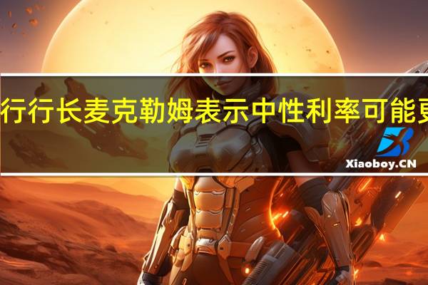 加拿大央行行长麦克勒姆表示中性利率可能更高而不是更低