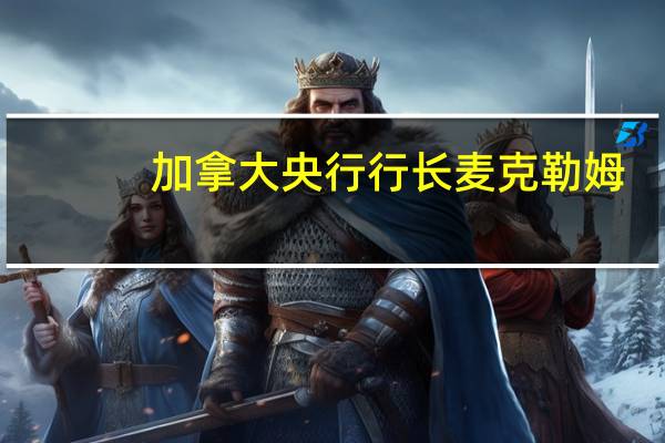 加拿大央行行长麦克勒姆：上周保持利率稳定是因为货币政策正在发挥作用