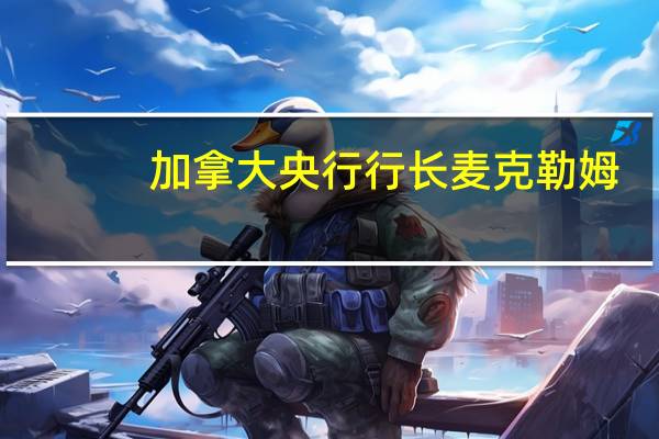 加拿大央行行长麦克勒姆：在决策陷入困难时独立性显得更为重要